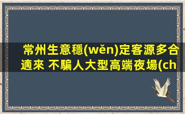 常州生意穩(wěn)定客源多合適來 不騙人大型高端夜場(chǎng)ktv招聘